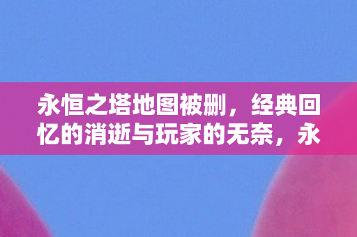 永恒之塔地图被删,经典回忆的消逝与玩家的无奈,永恒之塔地图被删,经典回忆消逝引玩家无奈 永恒之塔地图被删,经典回忆的消逝与玩家的无奈,永恒之塔地图被删,经典回忆消逝引玩家无奈