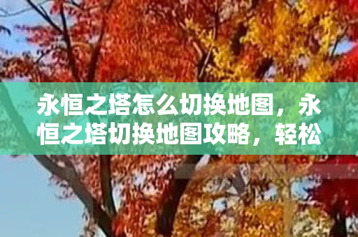 永恒之塔怎么切换地图,永恒之塔切换地图攻略,轻松掌握地图切换技巧 永恒之塔怎么切换地图,永恒之塔切换地图攻略,轻松掌握地图切换技巧