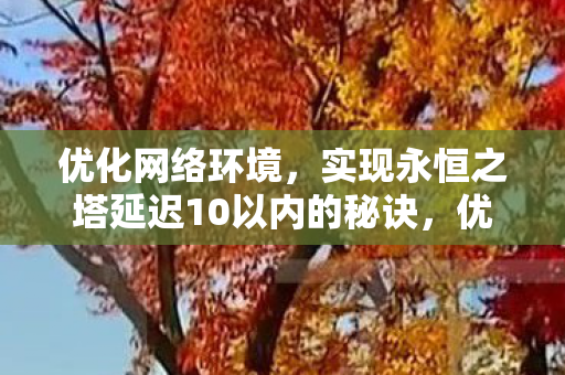 优化网络环境,实现永恒之塔延迟10以内的秘诀,优化网络环境,实现永恒之塔延迟10以内的秘诀 优化网络环境,实现永恒之塔延迟10以内的秘诀,优化网络环境,实现永恒之塔延迟10以内的秘诀