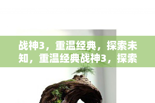 战神3,重温经典,探索未知,重温经典战神3,探索未知之旅 战神3,重温经典,探索未知,重温经典战神3,探索未知之旅