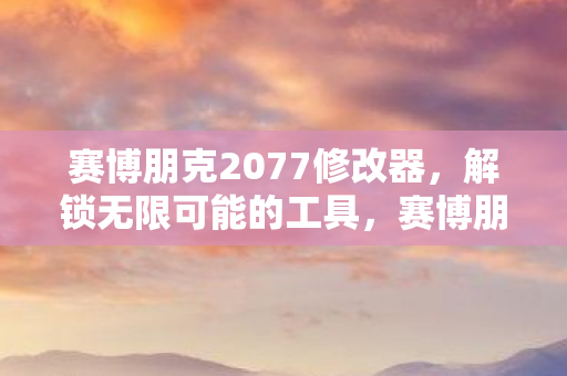 赛博朋克2077修改器,解锁无限可能的工具,赛博朋克2077修改器,解锁游戏无限可能的神奇工具 赛博朋克2077修改器,解锁无限可能的工具,赛博朋克2077修改器,解锁游戏无限可能的神奇工具