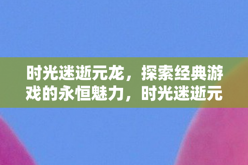 时光迷逝元龙,探索经典游戏的永恒魅力,时光迷逝元龙,探索经典游戏的永恒魅力 时光迷逝元龙,探索经典游戏的永恒魅力,时光迷逝元龙,探索经典游戏的永恒魅力