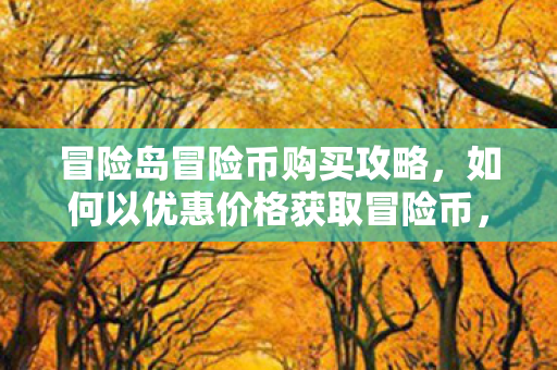 冒险岛冒险币购买攻略,如何以优惠价格获取冒险币,冒险岛冒险币购买攻略,优惠价格获取冒险币 冒险岛冒险币购买攻略,如何以优惠价格获取冒险币,冒险岛冒险币购买攻略,优惠价格获取冒险币