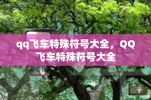 qq飞车特殊符号大全,QQ飞车特殊符号大全 qq飞车特殊符号大全,QQ飞车特殊符号大全