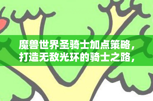 魔兽世界圣骑士加点策略，打造无敌光环的骑士之路，打造无敌光环，魔兽世界圣骑士加点策略全解析