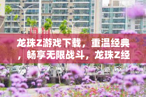 龙珠Z游戏下载,重温经典,畅享无限战斗,龙珠Z经典再现,畅享无限战斗,下载体验全新冒险! 龙珠Z游戏下载,重温经典,畅享无限战斗,龙珠Z经典再现,畅享无限战斗,下载体验全新冒险!