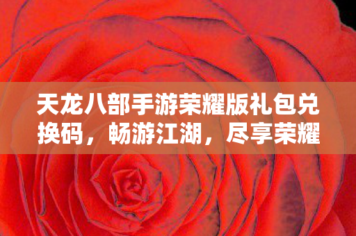 天龙八部手游荣耀版礼包兑换码,畅游江湖,尽享荣耀,天龙八部手游荣耀版礼包兑换码,畅游江湖,尽享荣耀 天龙八部手游荣耀版礼包兑换码,畅游江湖,尽享荣耀,天龙八部手游荣耀版礼包兑换码,畅游江湖,尽享荣耀