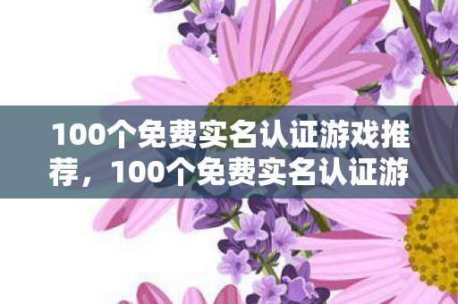 100个免费实名认证游戏推荐，100个免费实名认证游戏推荐，畅享游戏乐趣！