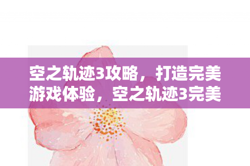 空之轨迹3攻略,打造完美游戏体验,空之轨迹3完美攻略,打造极致游戏体验 空之轨迹3攻略,打造完美游戏体验,空之轨迹3完美攻略,打造极致游戏体验