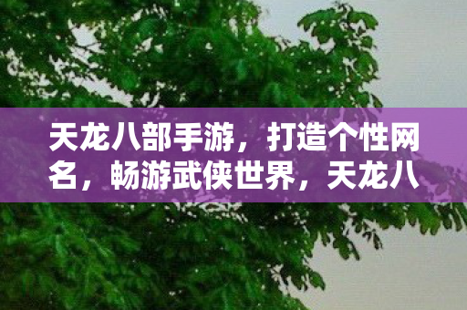 天龙八部手游,打造个性网名,畅游武侠世界,天龙八部手游打造个性网名,畅游武侠世界 天龙八部手游,打造个性网名,畅游武侠世界,天龙八部手游打造个性网名,畅游武侠世界