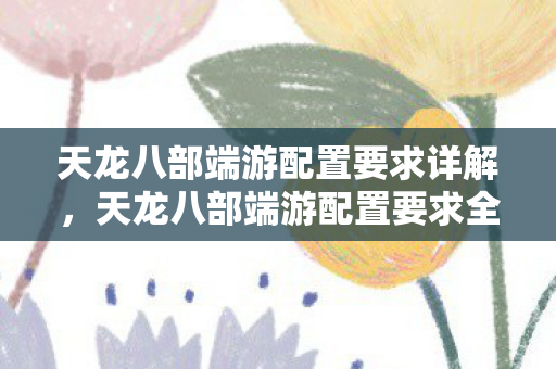 天龙八部端游配置要求详解,天龙八部端游配置要求全解析 天龙八部端游配置要求详解,天龙八部端游配置要求全解析