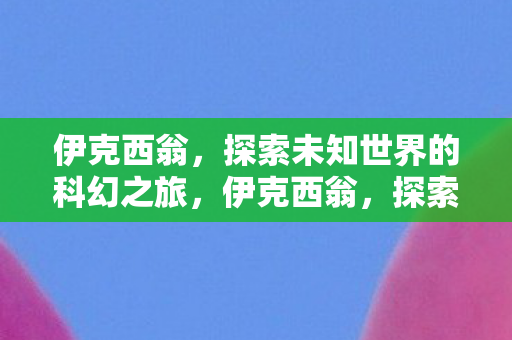 伊克西翁,探索未知世界的科幻之旅,伊克西翁,探索未知世界的科幻之旅 伊克西翁,探索未知世界的科幻之旅,伊克西翁,探索未知世界的科幻之旅