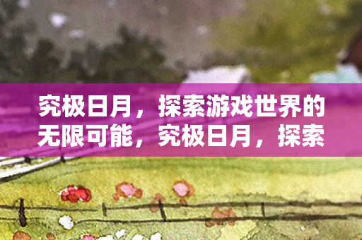 究极日月，探索游戏世界的无限可能，究极日月，探索游戏世界的无限可能