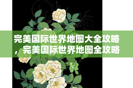 完美国际世界地图大全攻略,完美国际世界地图全攻略,探索未知领域,解锁隐藏宝藏! 完美国际世界地图大全攻略,完美国际世界地图全攻略,探索未知领域,解锁隐藏宝藏!
