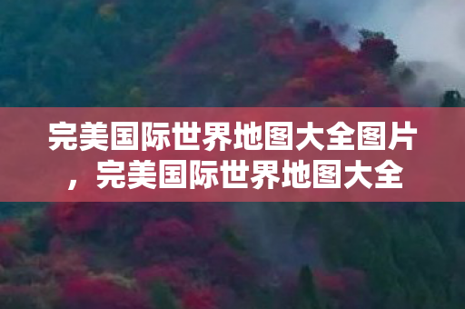 完美国际世界地图大全图片,完美国际世界地图大全 完美国际世界地图大全图片,完美国际世界地图大全