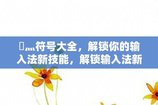 乄灬符号大全,解锁你的输入法新技能,解锁输入法新技能,灬符号大全 乄灬符号大全,解锁你的输入法新技能,解锁输入法新技能,灬符号大全