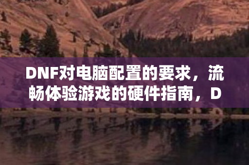 DNF对电脑配置的要求,流畅体验游戏的硬件指南,DNF硬件指南,流畅体验游戏的电脑配置要求 DNF对电脑配置的要求,流畅体验游戏的硬件指南,DNF硬件指南,流畅体验游戏的电脑配置要求