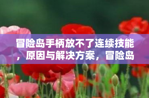 冒险岛手柄放不了连续技能,原因与解决方案,冒险岛手柄无法连续施放技能,原因及解决方法 冒险岛手柄放不了连续技能,原因与解决方案,冒险岛手柄无法连续施放技能,原因及解决方法