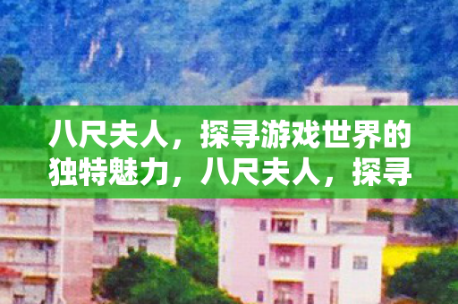 八尺夫人,探寻游戏世界的独特魅力,八尺夫人,探寻游戏世界的独特魅力 八尺夫人,探寻游戏世界的独特魅力,八尺夫人,探寻游戏世界的独特魅力