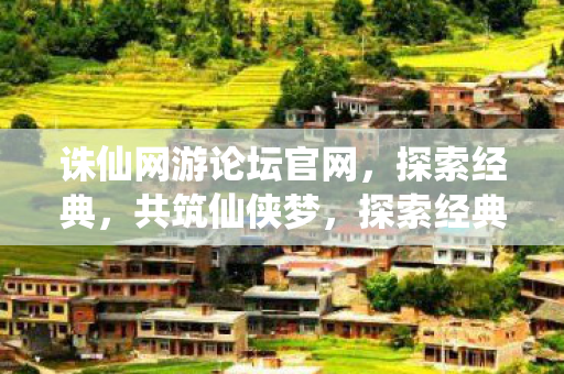 诛仙网游论坛官网，探索经典，共筑仙侠梦，探索经典，共筑仙侠梦，诛仙网游论坛官网