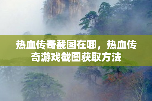 热血传奇游戏截图获取方法图片