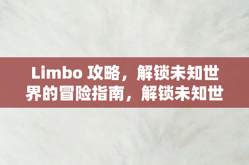 Limbo 攻略，解锁未知世界的冒险指南，解锁未知世界的冒险指南，Limbo攻略