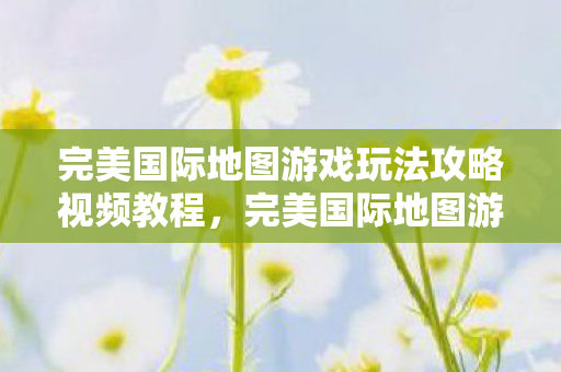 完美国际地图游戏玩法攻略视频教程图片