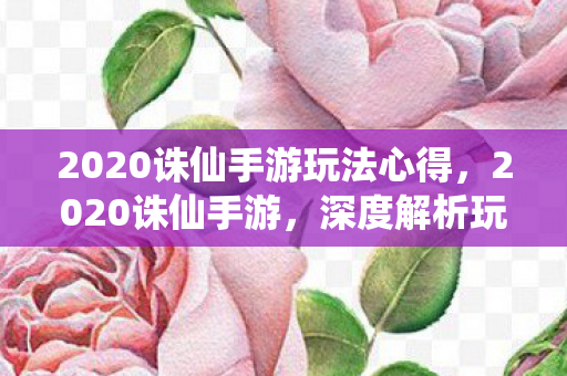 2020诛仙手游玩法心得，2020诛仙手游，深度解析玩法心得