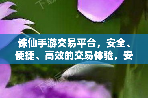 诛仙手游交易平台,安全、便捷、高效的交易体验,安全高效,诛仙手游交易新平台! 诛仙手游交易平台,安全、便捷、高效的交易体验,安全高效,诛仙手游交易新平台!