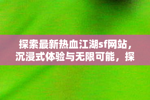 探索最新热血江湖sf网站,沉浸式体验与无限可能,探索最新热血江湖sf网站,沉浸式体验与无限可能 探索最新热血江湖sf网站,沉浸式体验与无限可能,探索最新热血江湖sf网站,沉浸式体验与无限可能