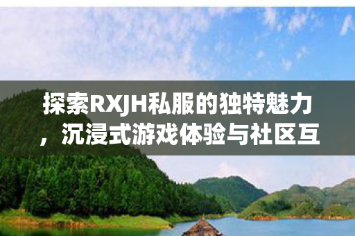 探索RXJH私服的独特魅力,沉浸式游戏体验与社区互动,RXJH私服,沉浸式游戏与社区互动的独特魅力 探索RXJH私服的独特魅力,沉浸式游戏体验与社区互动,RXJH私服,沉浸式游戏与社区互动的独特魅力