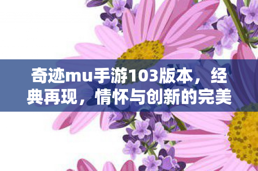 奇迹mu手游103版本,经典再现,情怀与创新的完美融合,奇迹mu手游103版本,经典再现,情怀与创新完美融合 奇迹mu手游103版本,经典再现,情怀与创新的完美融合,奇迹mu手游103版本,经典再现,情怀与创新完美融合
