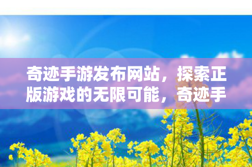 奇迹手游发布网站,探索正版游戏的无限可能,奇迹手游发布网站,探索正版游戏的无限可能 奇迹手游发布网站,探索正版游戏的无限可能,奇迹手游发布网站,探索正版游戏的无限可能