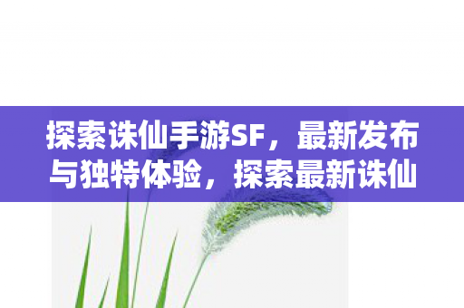 探索诛仙手游SF，最新发布与独特体验，探索最新诛仙手游SF，独特体验等你来感受