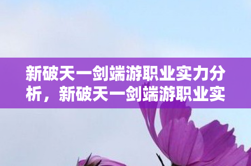 新破天一剑端游职业实力分析，新破天一剑端游职业实力大比拼