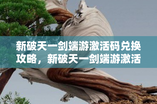 新破天一剑端游激活码兑换攻略，新破天一剑端游激活码如何兑换？攻略来了！