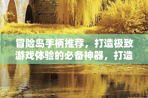 冒险岛手柄推荐,打造极致游戏体验的必备神器,打造极致冒险岛游戏体验,精选手柄推荐 冒险岛手柄推荐,打造极致游戏体验的必备神器,打造极致冒险岛游戏体验,精选手柄推荐