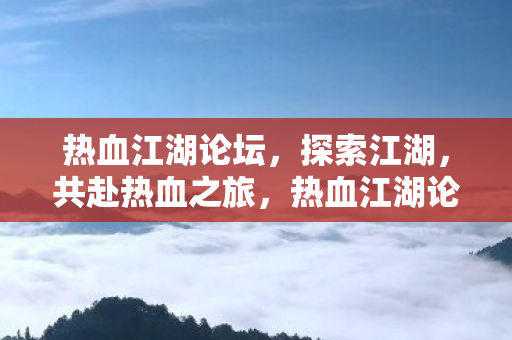 热血江湖论坛，探索江湖，共赴热血之旅，热血江湖论坛，共赴江湖热血之旅