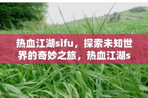 热血江湖sifu,探索未知世界的奇妙之旅,热血江湖sifu,探索未知世界的奇妙之旅 热血江湖sifu,探索未知世界的奇妙之旅,热血江湖sifu,探索未知世界的奇妙之旅