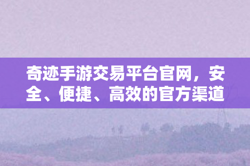奇迹手游交易平台官网,安全、便捷、高效的官方渠道,奇迹手游官方交易平台,安全、便捷、高效 奇迹手游交易平台官网,安全、便捷、高效的官方渠道,奇迹手游官方交易平台,安全、便捷、高效