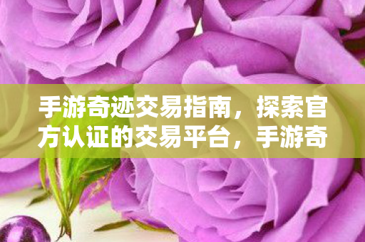 手游奇迹交易指南,探索官方认证的交易平台,手游奇迹官方认证交易平台探索指南 手游奇迹交易指南,探索官方认证的交易平台,手游奇迹官方认证交易平台探索指南