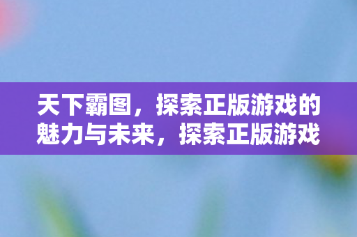 天下霸图，探索正版游戏的魅力与未来，探索正版游戏魅力，共筑天下霸图未来