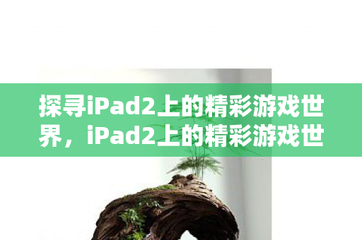 探寻iPad2上的精彩游戏世界,iPad2上的精彩游戏世界等你来探寻 探寻iPad2上的精彩游戏世界,iPad2上的精彩游戏世界等你来探寻