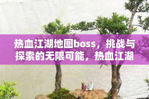 热血江湖地图boss，挑战与探索的无限可能，热血江湖地图boss，挑战与探索的无限可能