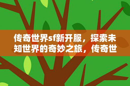 传奇世界sf新开服,探索未知世界的奇妙之旅,传奇世界sf新开服,探索未知世界的奇妙之旅 传奇世界sf新开服,探索未知世界的奇妙之旅,传奇世界sf新开服,探索未知世界的奇妙之旅