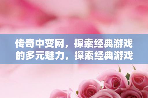 传奇中变网,探索经典游戏的多元魅力,探索经典游戏多元魅力,传奇中变网 传奇中变网,探索经典游戏的多元魅力,探索经典游戏多元魅力,传奇中变网