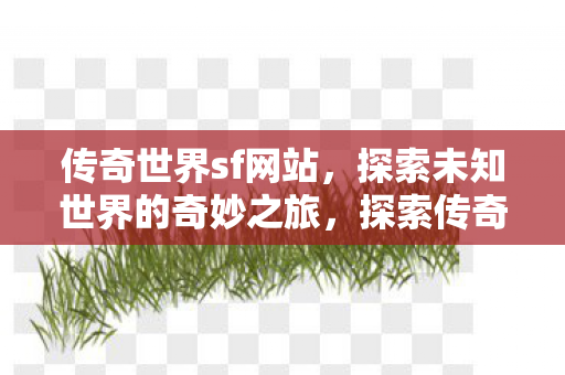 传奇世界sf网站,探索未知世界的奇妙之旅,探索传奇世界sf网站的奇妙之旅 传奇世界sf网站,探索未知世界的奇妙之旅,探索传奇世界sf网站的奇妙之旅