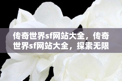 传奇世界sf网站大全,传奇世界sf网站大全,探索无限可能 传奇世界sf网站大全,传奇世界sf网站大全,探索无限可能