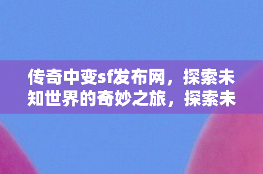 传奇中变sf发布网，探索未知世界的奇妙之旅，探索未知世界的奇妙之旅，传奇中变sf发布网