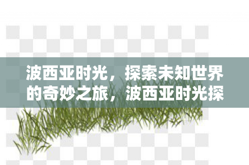 波西亚时光，探索未知世界的奇妙之旅，波西亚时光探索未知世界的奇妙之旅